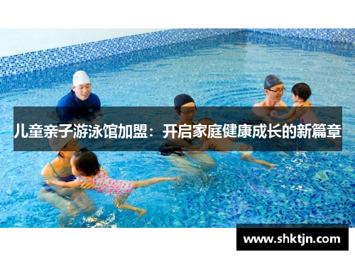 儿童亲子游泳馆加盟：开启家庭健康成长的新篇章