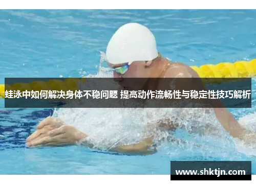 蛙泳中如何解决身体不稳问题 提高动作流畅性与稳定性技巧解析